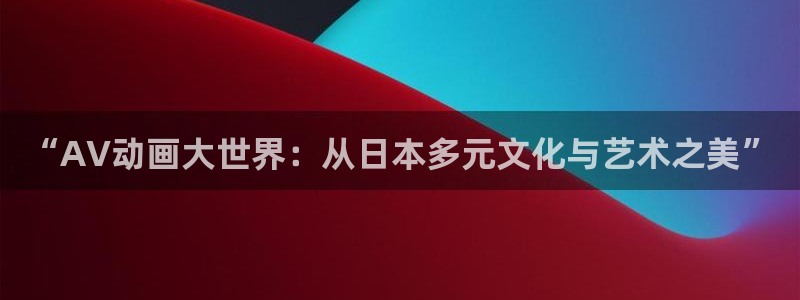 动漫天堂在线观看：“AV动画大世界：从日本多元文化与艺术之美”