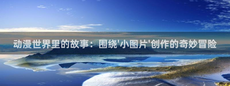 动漫天堂免费：动漫世界里的故事：围绕\'小图片\'创作的奇妙冒险