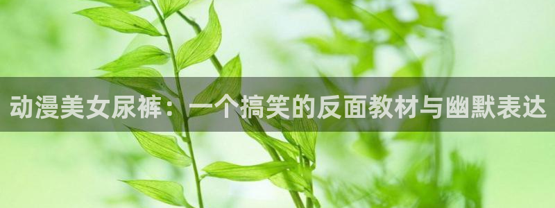 动漫天堂官网：动漫美女尿裤：一个搞笑的反面教材与幽默表达