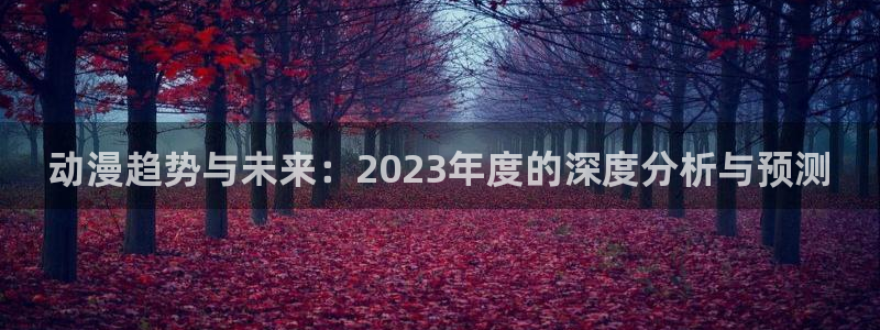 动漫天堂免费：动漫趋势与未来：2023年度的深度分析与预测