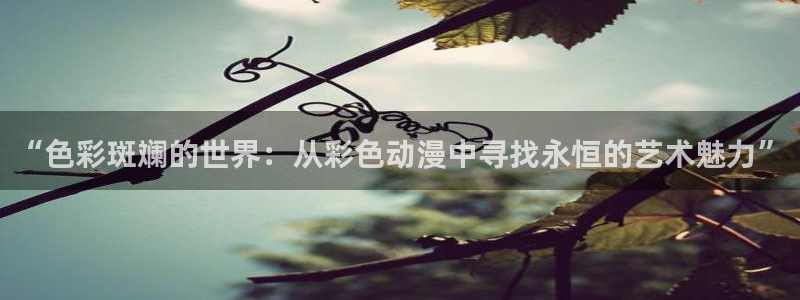 bt动漫天堂：“色彩斑斓的世界：从彩色动漫中寻找永恒的艺术魅力”