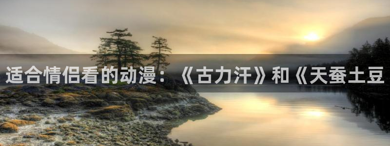 动漫天堂免费版：适合情侣看的动漫：《古力汗》和《天蚕土豆