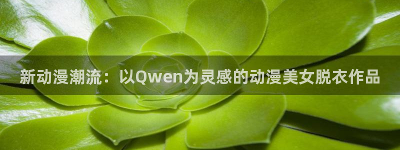 91动漫天堂：新动漫潮流：以Qwen为灵感的动漫美女脱衣作品