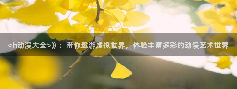 动漫天堂免费版：<h动漫大全>》：带你遨游虚拟世界，体验丰富多彩的动漫艺术世界