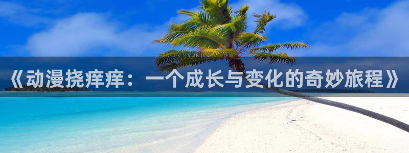 原神禁动漫天堂可莉：《动漫挠痒痒：一个成长与变化的奇妙旅程》