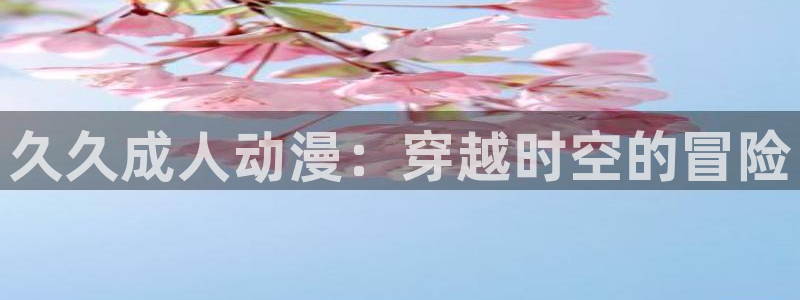 樱花动漫天堂：久久成人动漫：穿越时空的冒险