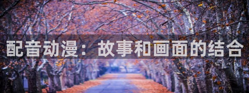 动漫天堂3d：配音动漫：故事和画面的结合