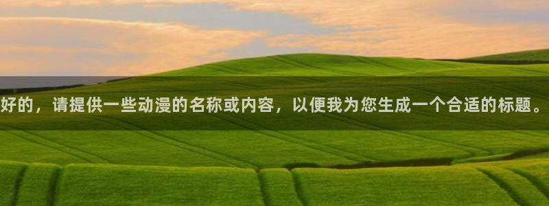 动漫天堂18：好的，请提供一些动漫的名称或内容，以便我为您生成一个合适的标题。