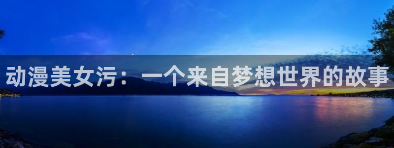 动漫天堂下载安装最新版：动漫美女污：一个来自梦想世界的故事