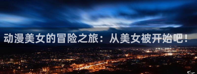 男人动漫天堂在线：动漫美女的冒险之旅：从美女被开始吧！