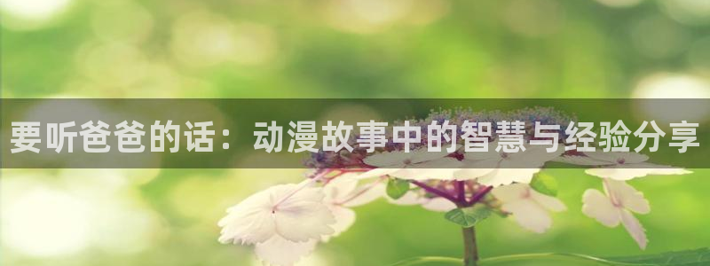 动漫天堂免费观看：要听爸爸的话：动漫故事中的智慧与经验分享
