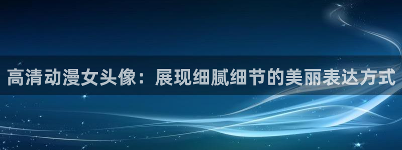 动漫天堂网站：高清动漫女头像：展现细腻细节的美丽表达方式