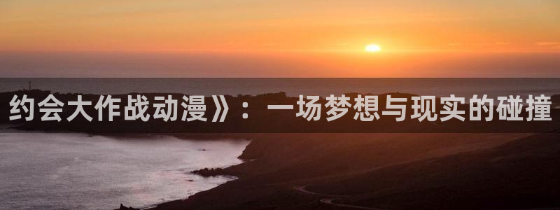 动漫天堂在线免费观看：约会大作战动漫》：一场梦想与现实的碰撞