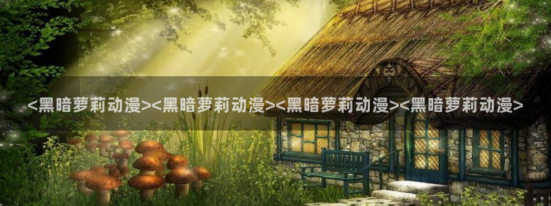 动漫天堂下载安装最新版：<黑暗萝莉动漫><黑暗萝莉动漫><黑暗萝莉动漫><黑暗萝莉动漫>
