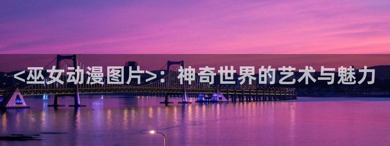 成人动漫天堂网：<巫女动漫图片>：神奇世界的艺术与魅力