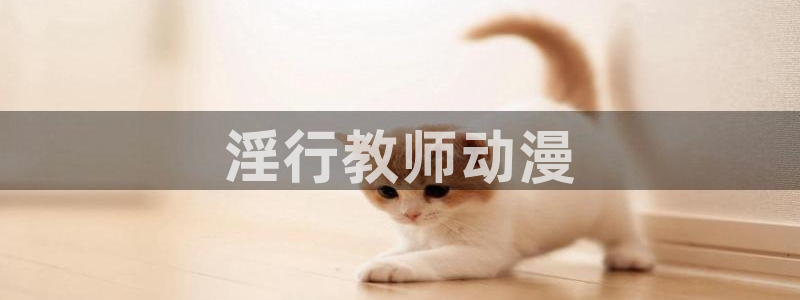 亚洲动漫天堂：淫行教师动漫