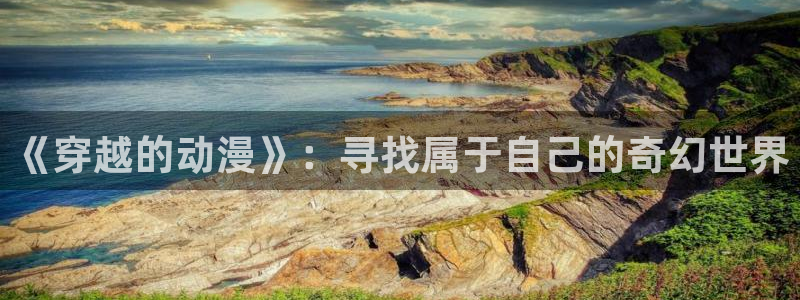 原神禁动漫天堂：《穿越的动漫》：寻找属于自己的奇幻世界