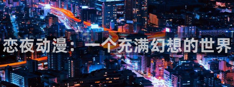 成人动漫天堂网：恋夜动漫：一个充满幻想的世界