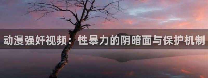 coco动漫天堂：动漫强奸视频：性暴力的阴暗面与保护机制