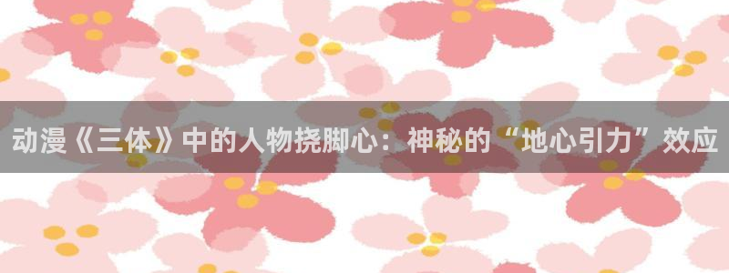 原神动漫天堂免费入口：动漫《三体》中的人物挠脚心：神秘的“地心引力”效应