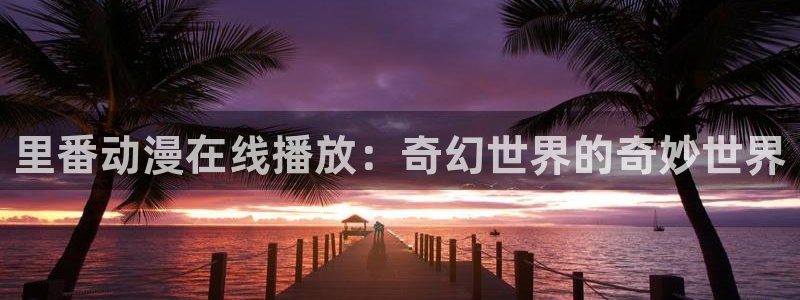 动漫天堂官方正版下载：里番动漫在线播放：奇幻世界的奇妙世界